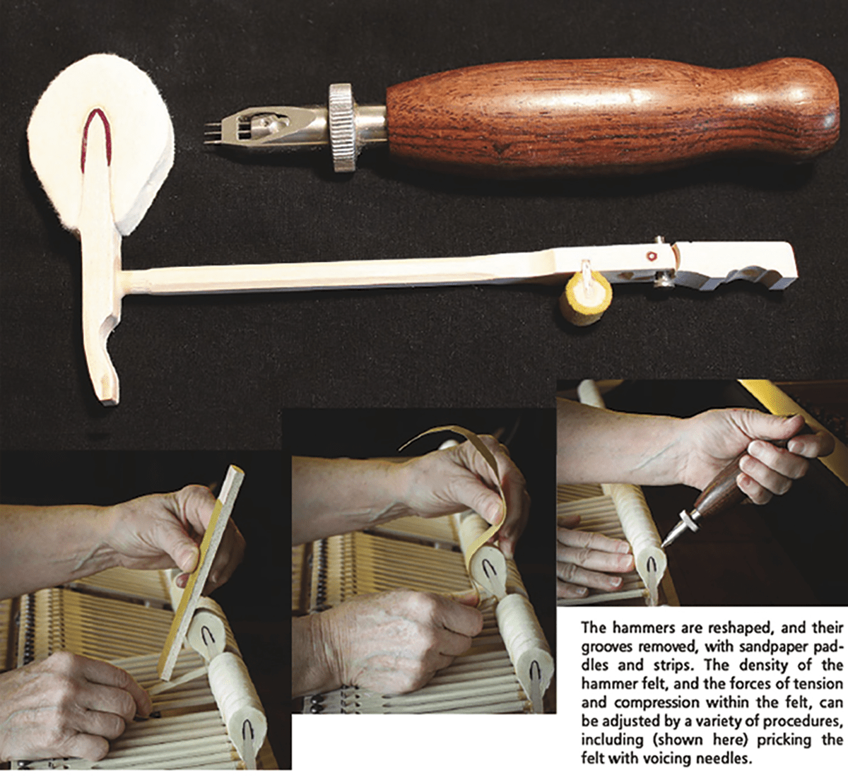 The hammers are reshaped, and their grooves removed, with sandpaper paddles and strips. The density of the hammer felt, and the forces of tension and compression within the felt, can be adjusted by a variety of procedures, including (shown here) pricking the felt with voicing needles.